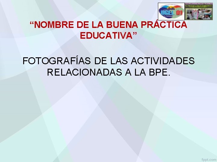 “NOMBRE DE LA BUENA PRÁCTICA EDUCATIVA” FOTOGRAFÍAS DE LAS ACTIVIDADES RELACIONADAS A LA BPE.