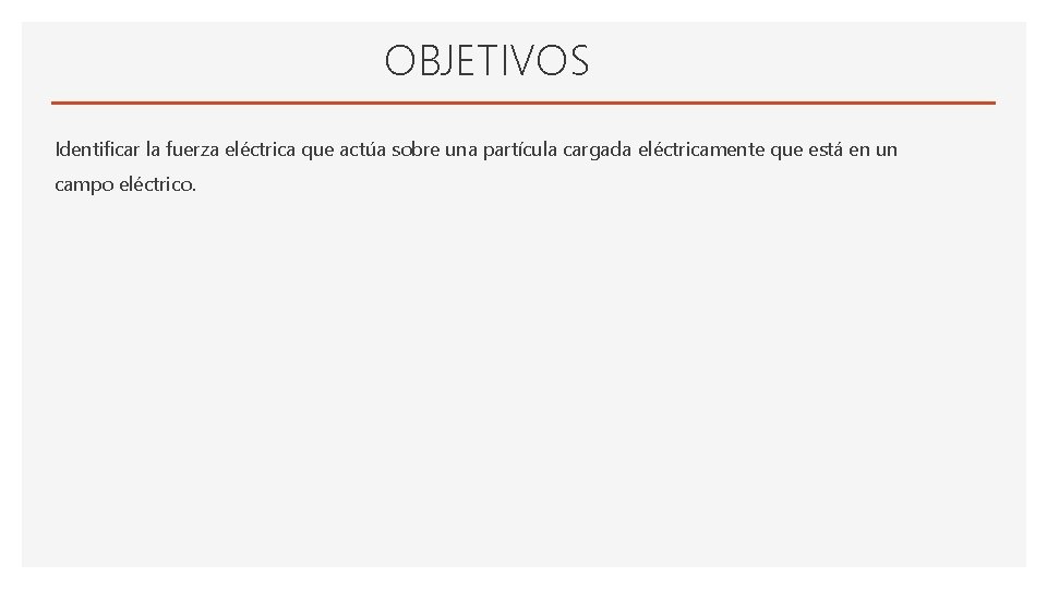 OBJETIVOS Identificar la fuerza eléctrica que actúa sobre una partícula cargada eléctricamente que está