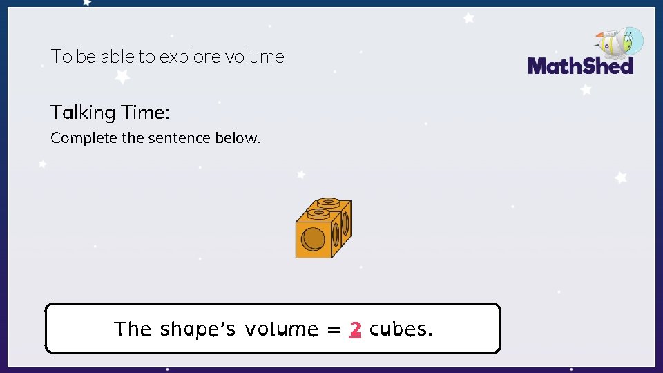 To be able to explore volume Talking Time: Complete the sentence below. The shape’s