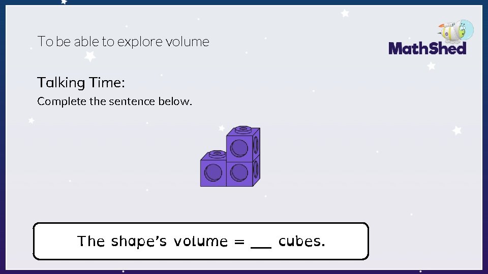 To be able to explore volume Talking Time: Complete the sentence below. The shape’s