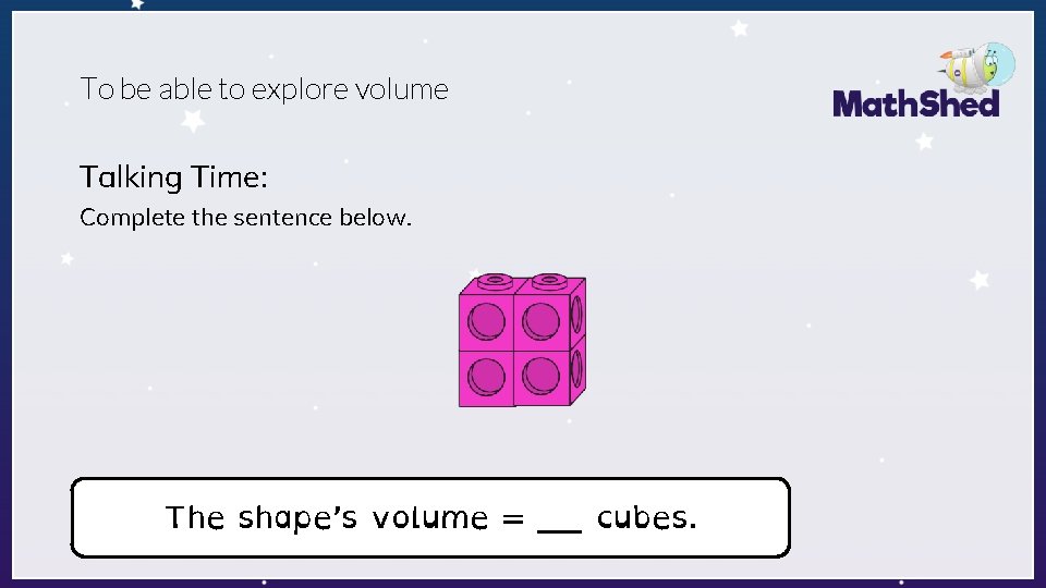 To be able to explore volume Talking Time: Complete the sentence below. The shape’s