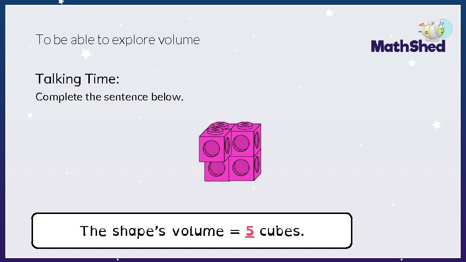 To be able to explore volume Talking Time: Complete the sentence below. The shape’s