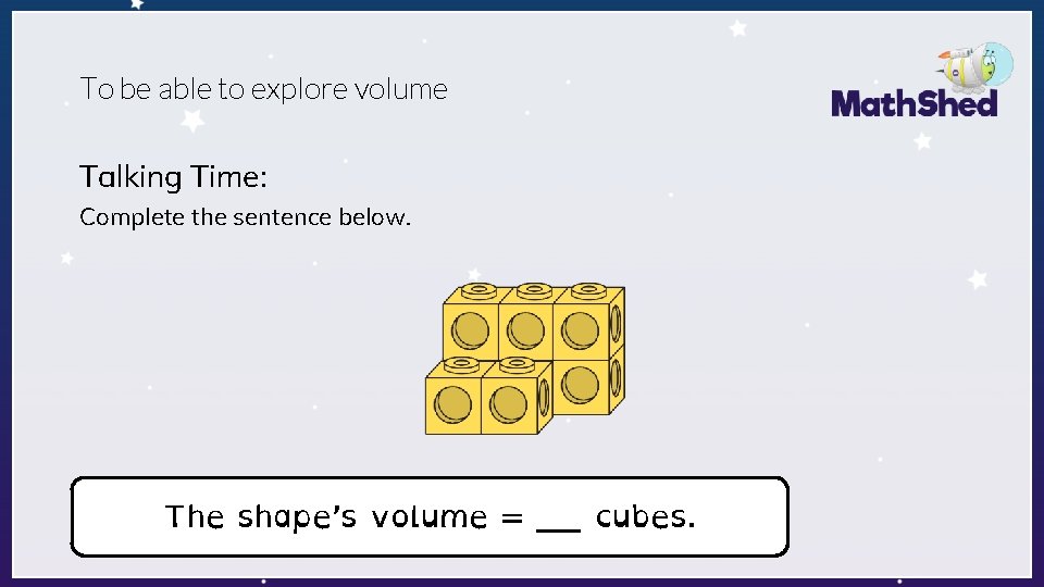 To be able to explore volume Talking Time: Complete the sentence below. The shape’s