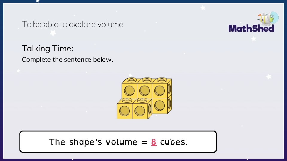 To be able to explore volume Talking Time: Complete the sentence below. The shape’s