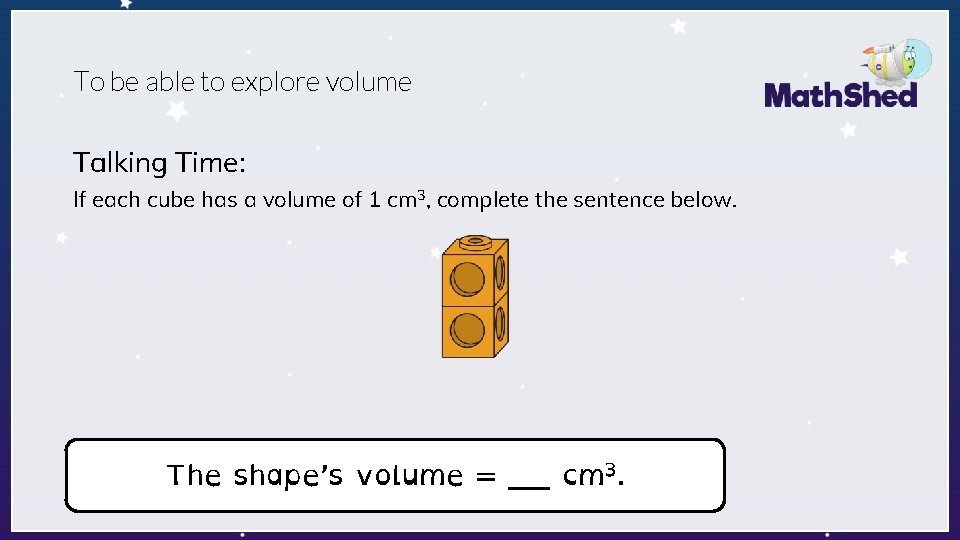 To be able to explore volume Talking Time: If each cube has a volume