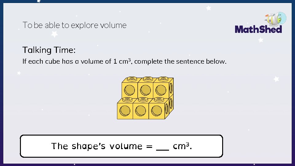 To be able to explore volume Talking Time: If each cube has a volume