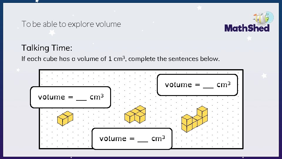 To be able to explore volume Talking Time: If each cube has a volume