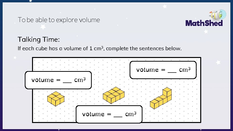To be able to explore volume Talking Time: If each cube has a volume