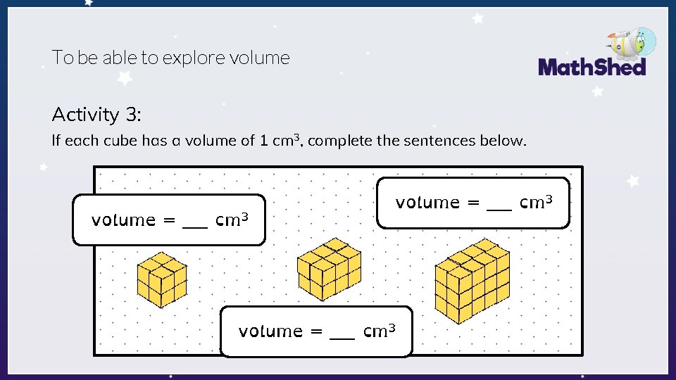 To be able to explore volume Activity 3: If each cube has a volume