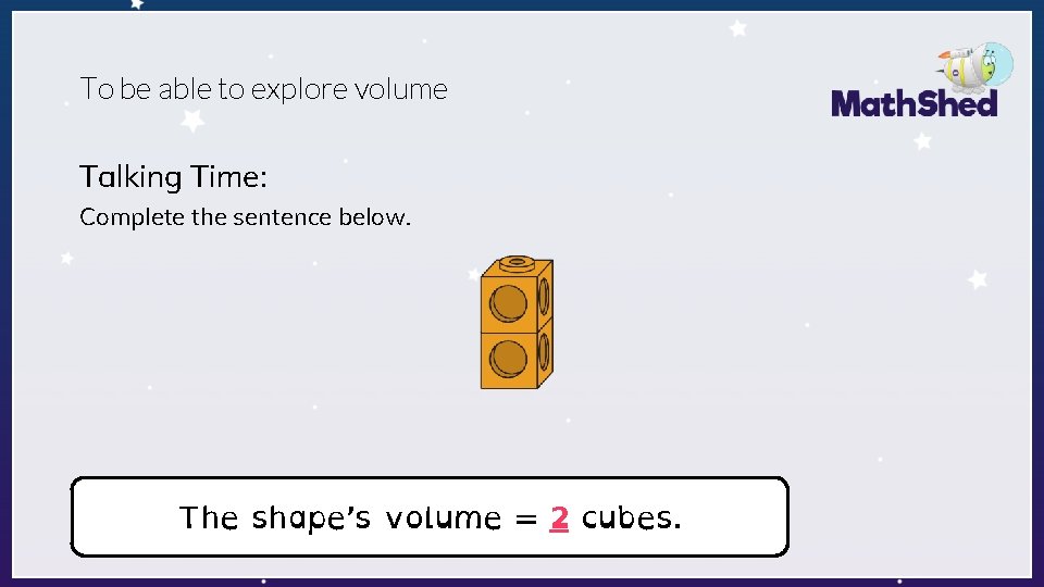 To be able to explore volume Talking Time: Complete the sentence below. The shape’s
