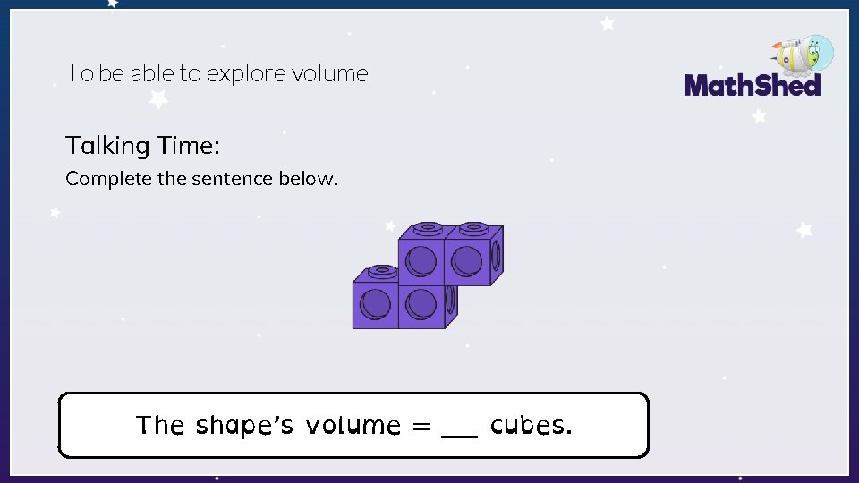 To be able to explore volume Talking Time: Complete the sentence below. The shape’s