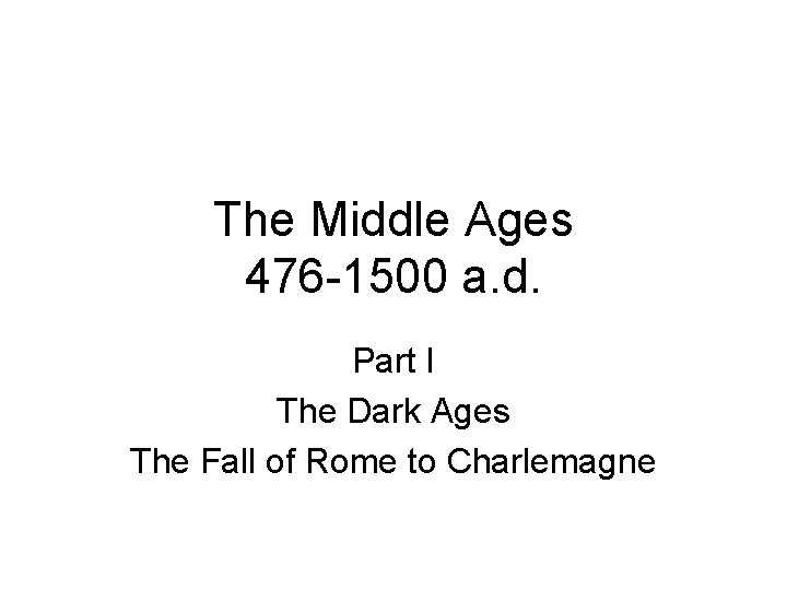 The Middle Ages 476 -1500 a. d. Part I The Dark Ages The Fall