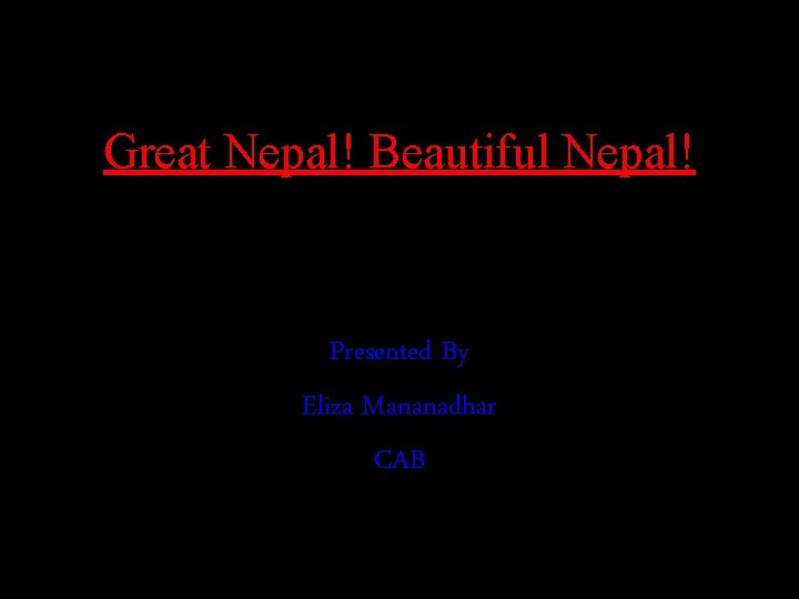 Great Nepal! Beautiful Nepal! Presented By Eliza Mananadhar CAB 