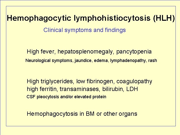 Hemophagocytic lymphohistiocytosis (HLH) Clinical symptoms and findings High fever, hepatosplenomegaly, pancytopenia Neurological symptoms, jaundice,