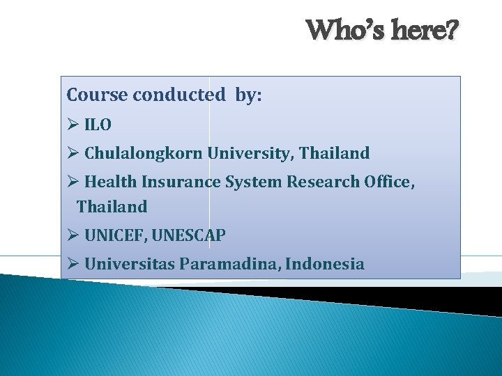 Who’s here? Course conducted by: Ø ILO Ø Chulalongkorn University, Thailand Ø Health Insurance