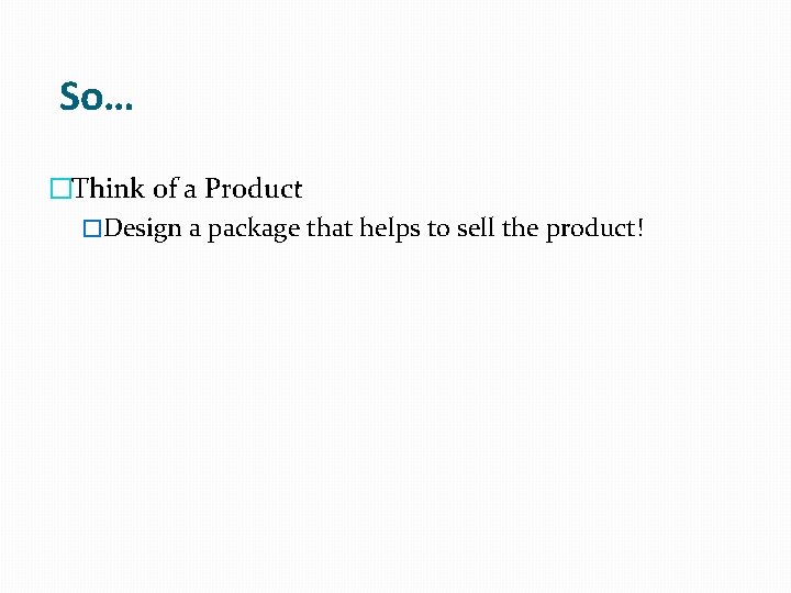 So… �Think of a Product �Design a package that helps to sell the product!