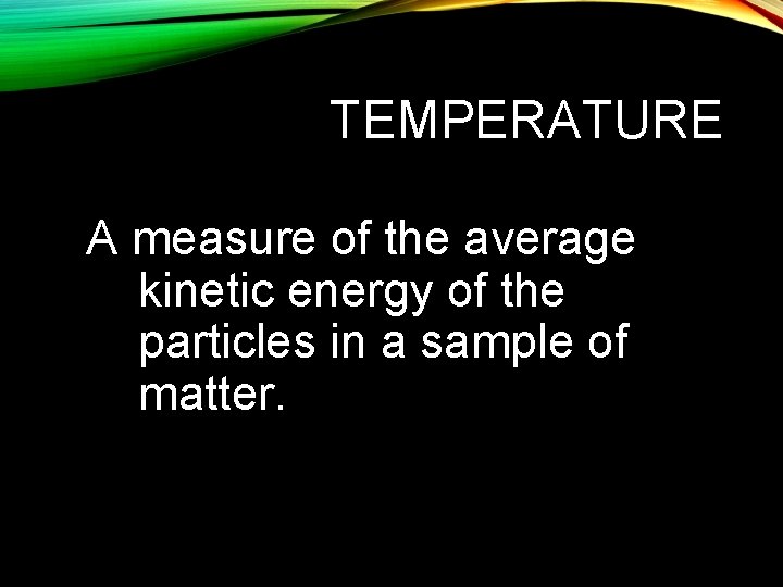 TEMPERATURE A measure of the average kinetic energy of the particles in a sample