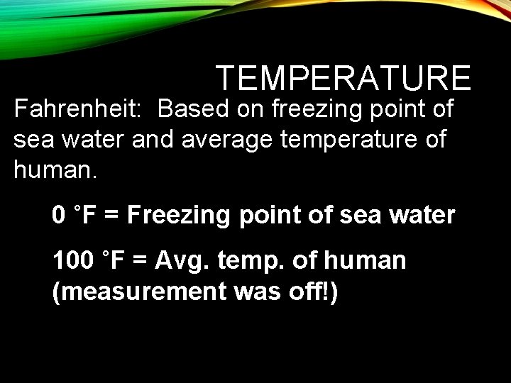 TEMPERATURE Fahrenheit: Based on freezing point of sea water and average temperature of human.
