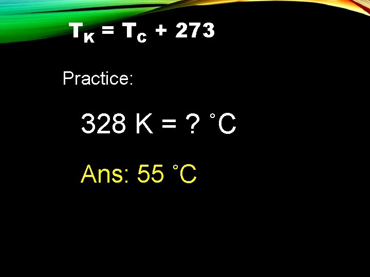 TK = TC + 273 Practice: 328 K = ? ˚C Ans: 55 ˚C