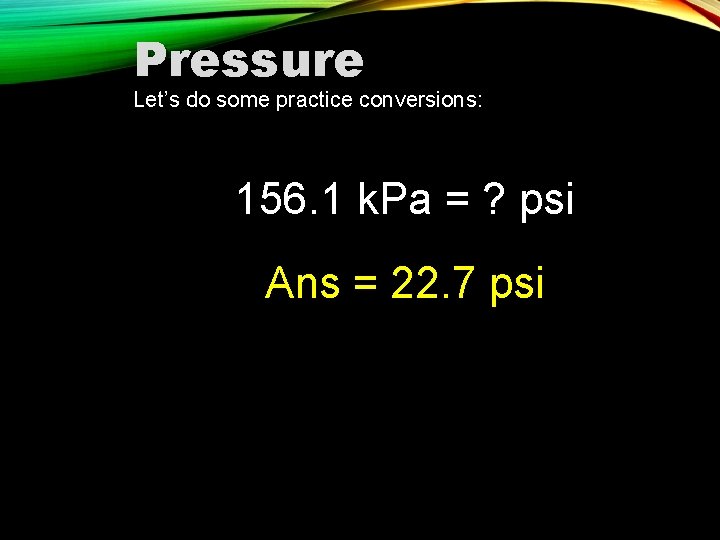 Pressure Let’s do some practice conversions: 156. 1 k. Pa = ? psi Ans