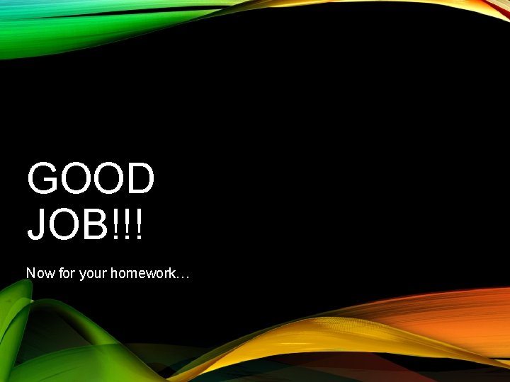 GOOD JOB!!! Now for your homework… 
