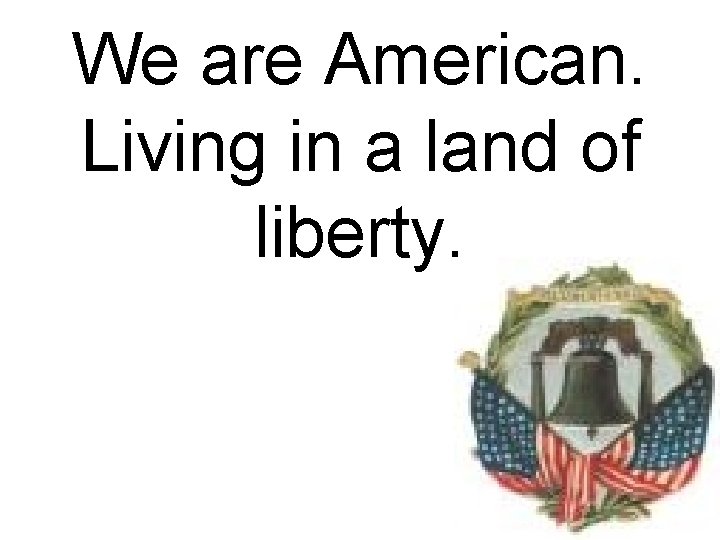We are American. Living in a land of liberty. 