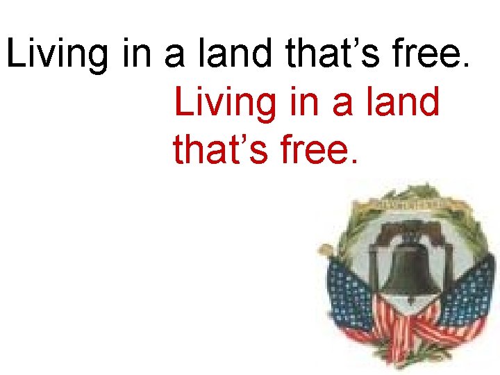 Living in a land that’s free. Living in a land. that’s free. 