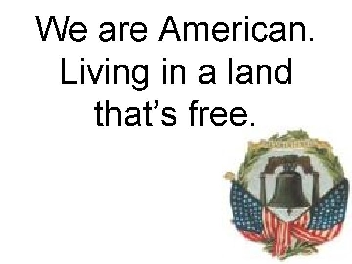 We are American. Living in a land that’s free. 