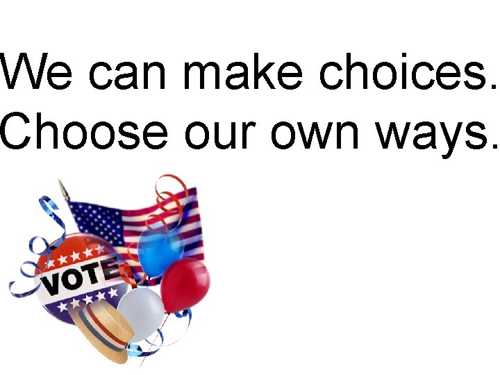 We can make choices. Choose our own ways. 