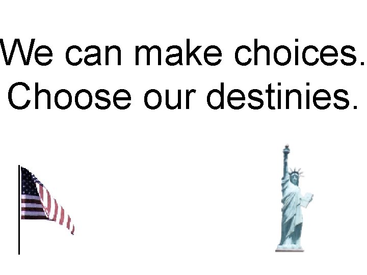 We can make choices. Choose our destinies. 