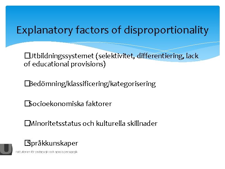 Explanatory factors of disproportionality �Utbildningssystemet (selektivitet, differentiering, lack of educational provisions) �Bedömning/klassificering/kategorisering �Socioekonomiska faktorer