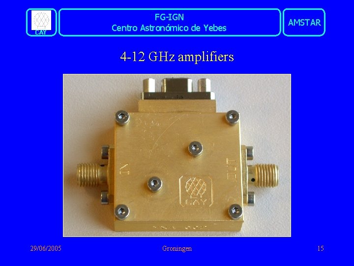 CAY FG-IGN Centro Astronómico de Yebes AMSTAR 4 -12 GHz amplifiers 29/06/2005 Groningen 15