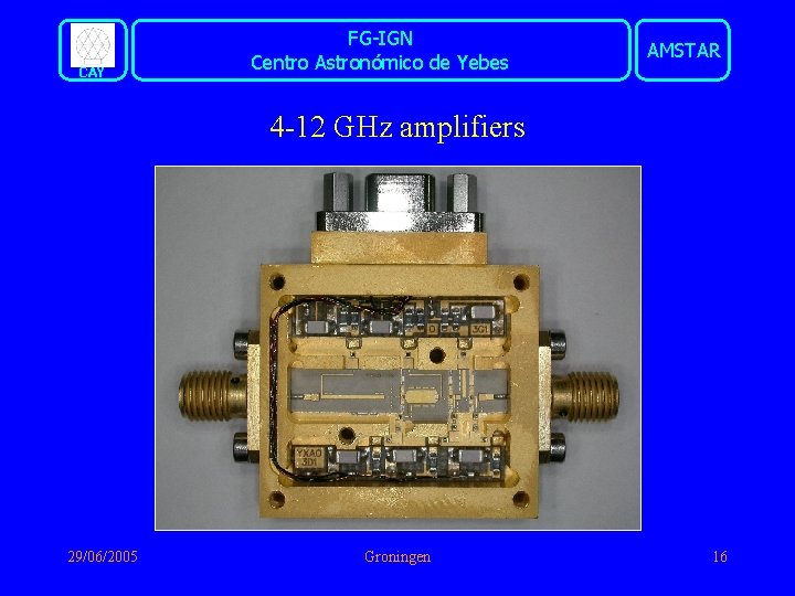 CAY FG-IGN Centro Astronómico de Yebes AMSTAR 4 -12 GHz amplifiers 29/06/2005 Groningen 16