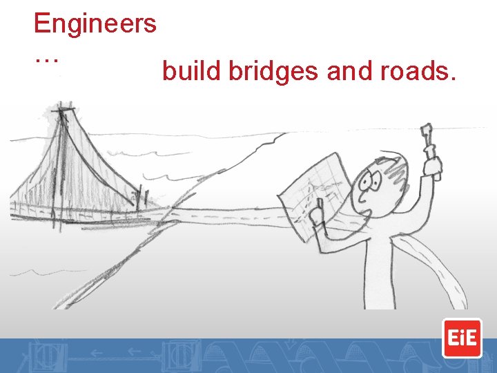 Engineers … build bridges and roads. 