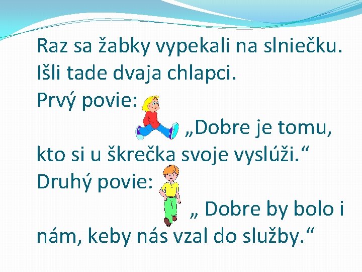 Raz sa žabky vypekali na slniečku. Išli tade dvaja chlapci. Prvý povie: „Dobre je