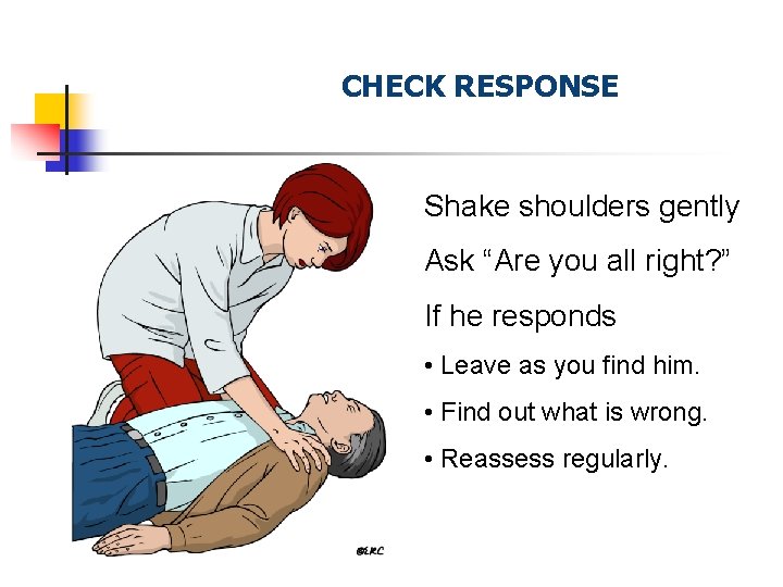 CHECK RESPONSE Shake shoulders gently Ask “Are you all right? ” If he responds