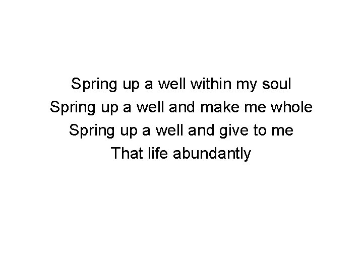 Spring up a well within my soul Spring up a well and make me