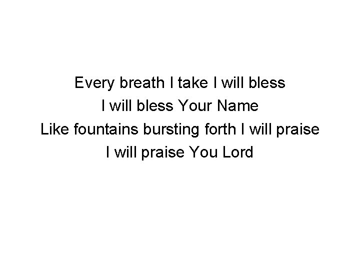 Every breath I take I will bless Your Name Like fountains bursting forth I