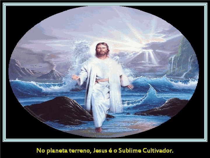 No planeta terreno, Jesus é o Sublime Cultivador. 