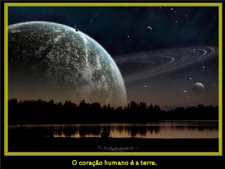 O coração humano é a terra. 