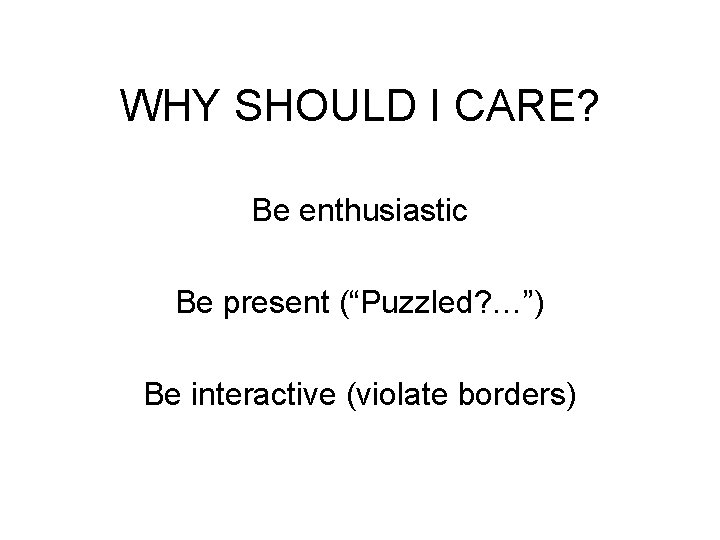 WHY SHOULD I CARE? Be enthusiastic Be present (“Puzzled? …”) Be interactive (violate borders)