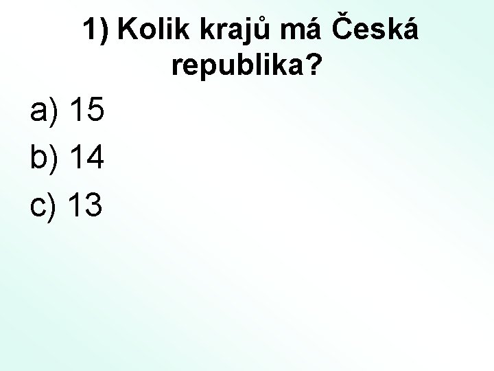 1) Kolik krajů má Česká republika? a) 15 b) 14 c) 13 