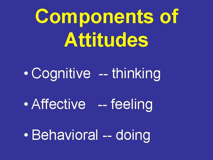 Components of Attitudes • Cognitive -- thinking • Affective -- feeling • Behavioral --