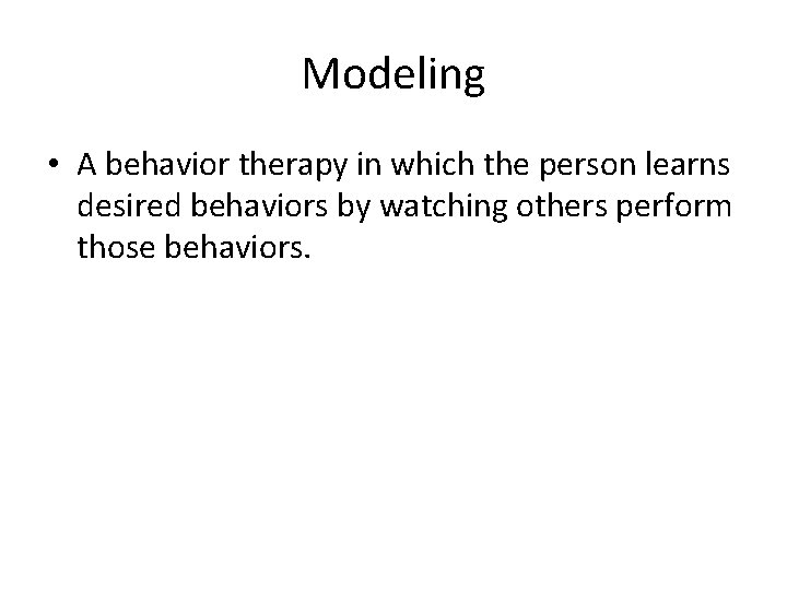 Modeling • A behavior therapy in which the person learns desired behaviors by watching