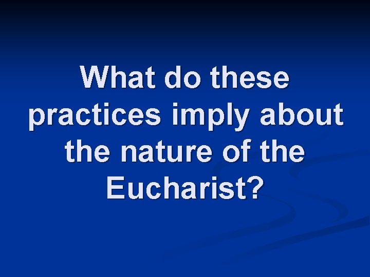 What do these practices imply about the nature of the Eucharist? 