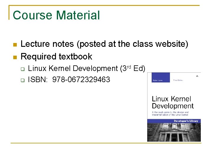 Course Material Lecture notes (posted at the class website) Required textbook Linux Kernel Development