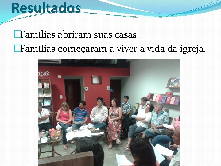 Resultados �Famílias abriram suas casas. �Famílias começaram a viver a vida da igreja. 