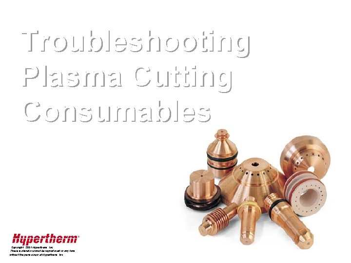 Troubleshooting Plasma Cutting Consumables Copyright, 2001 Hypertherm, Inc. These materials cannot be reproduced in