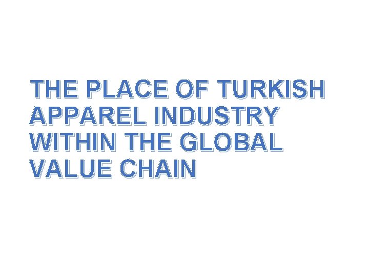 THE PLACE OF TURKISH APPAREL INDUSTRY WITHIN THE GLOBAL VALUE CHAIN 