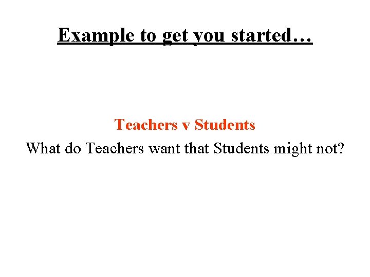 Example to get you started… Teachers v Students What do Teachers want that Students